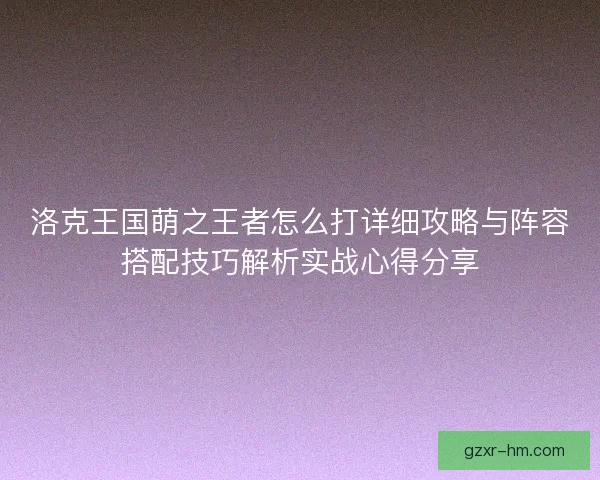 洛克王国萌之王者怎么打详细攻略与阵容搭配技巧解析实战心得分享