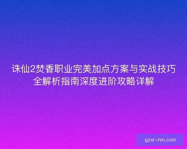 诛仙2焚香职业完美加点方案与实战技巧全解析指南深度进阶攻略详解