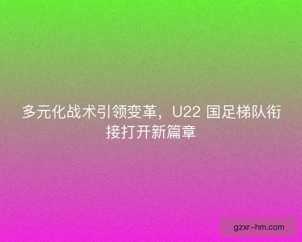 多元化战术引领变革，U22 国足梯队衔接打开新篇章