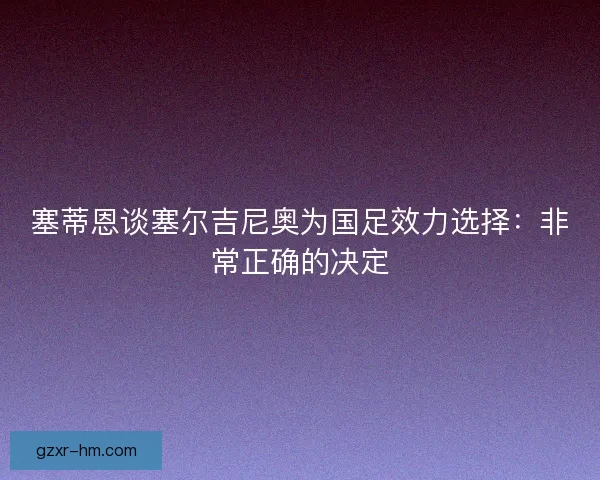 塞蒂恩谈塞尔吉尼奥为国足效力选择：非常正确的决定