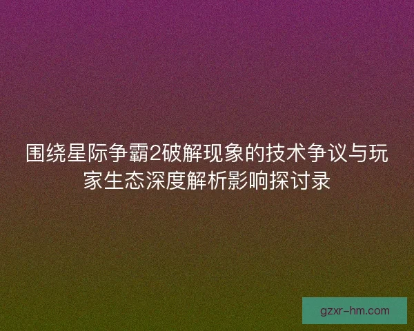 围绕星际争霸2破解现象的技术争议与玩家生态深度解析影响探讨录