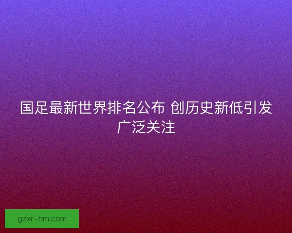 国足最新世界排名公布 创历史新低引发广泛关注