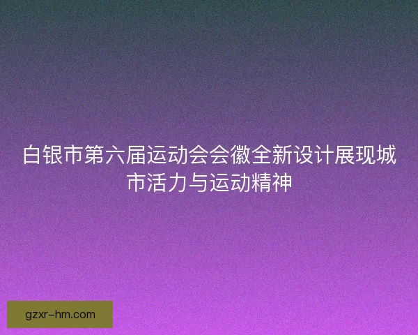 白银市第六届运动会会徽全新设计展现城市活力与运动精神