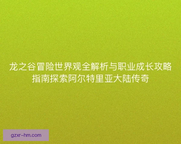 龙之谷冒险世界观全解析与职业成长攻略指南探索阿尔特里亚大陆传奇